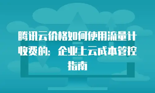 腾讯云价格如何使用流量计收费的：企业上云成本管控指南