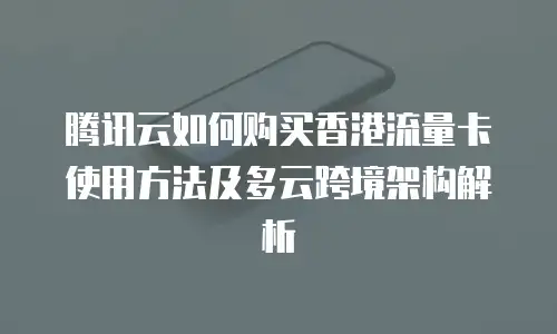 腾讯云如何购买香港流量卡使用方法及多云跨境架构解析