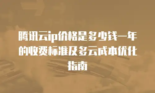 腾讯云ip价格是多少钱一年的收费标准及多云成本优化指南