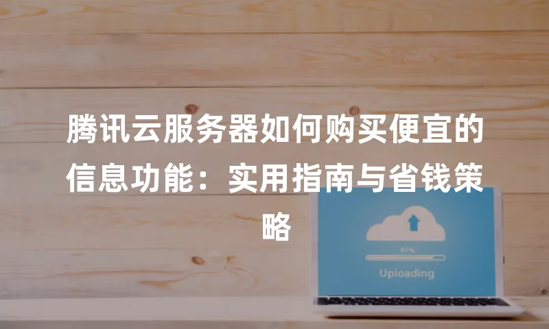 腾讯云服务器如何购买便宜的信息功能：实用指南与省钱策略