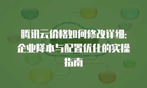 腾讯云价格如何修改详细：企业降本与配置优化的实操指南
