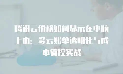 腾讯云价格如何显示在电脑上面：多云账单透明化与成本管控实战