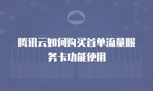 腾讯云如何购买首单流量服务卡功能使用