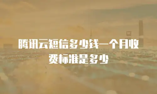 腾讯云短信多少钱一个月收费标准是多少