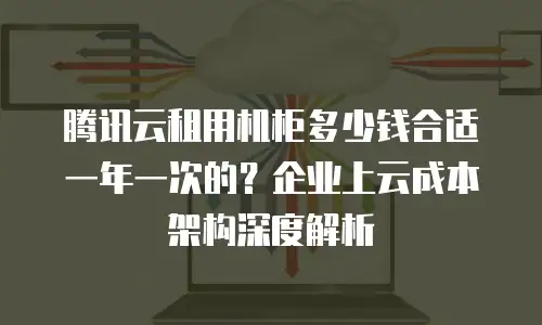 腾讯云租用机柜多少钱合适一年一次的？企业上云成本架构深度解析