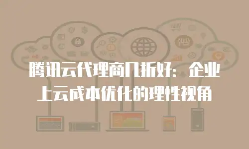 腾讯云代理商几折好：企业上云成本优化的理性视角