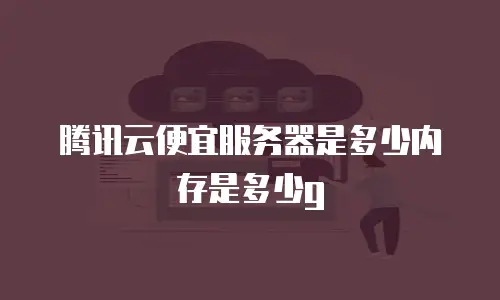 腾讯云便宜服务器是多少内存是多少g