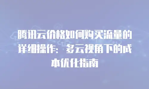 腾讯云价格如何购买流量的详细操作：多云视角下的成本优化指南