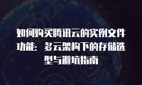 如何购买腾讯云的实例文件功能：多云架构下的存储选型与避坑指南