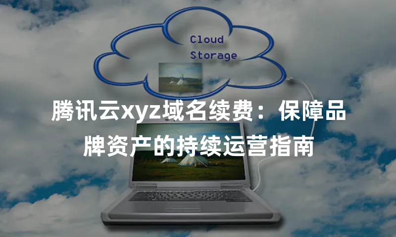 腾讯云xyz域名续费：保障品牌资产的持续运营指南
