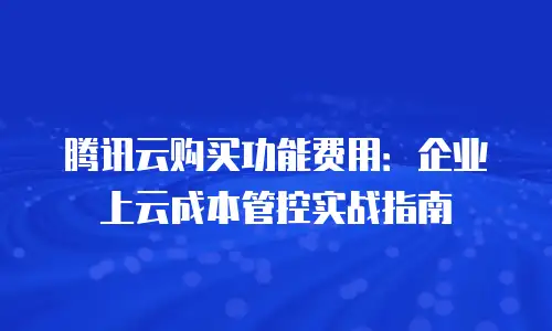 腾讯云购买功能费用：企业上云成本管控实战指南