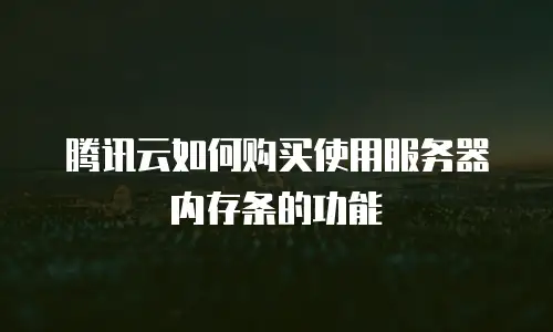 腾讯云如何购买使用服务器内存条的功能
