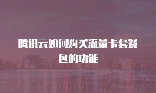 腾讯云如何购买流量卡套餐包的功能