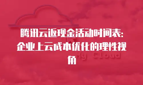 腾讯云返现金活动时间表：企业上云成本优化的理性视角
