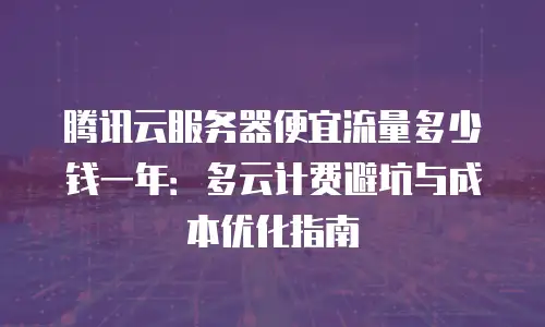 腾讯云服务器便宜流量多少钱一年：多云计费避坑与成本优化指南