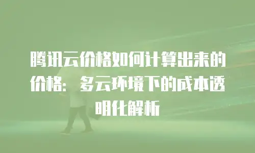 腾讯云价格如何计算出来的价格：多云环境下的成本透明化解析