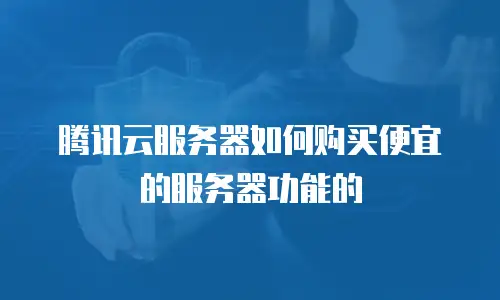 腾讯云服务器如何购买便宜的服务器功能的