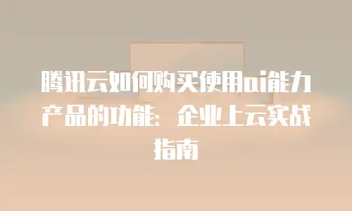 腾讯云如何购买使用ai能力产品的功能：企业上云实战指南