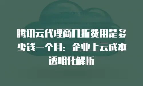 腾讯云代理商几折费用是多少钱一个月：企业上云成本透明化解析