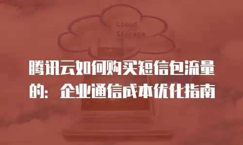 腾讯云如何购买短信包流量的：企业通信成本优化指南