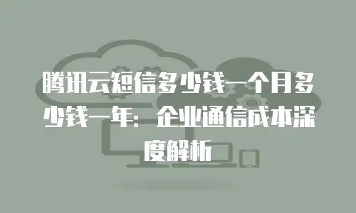 腾讯云短信多少钱一个月多少钱一年：企业通信成本深度解析