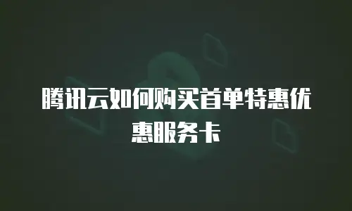 腾讯云如何购买首单特惠优惠服务卡