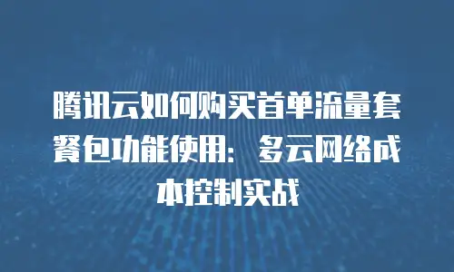 腾讯云如何购买首单流量套餐包功能使用：多云网络成本控制实战