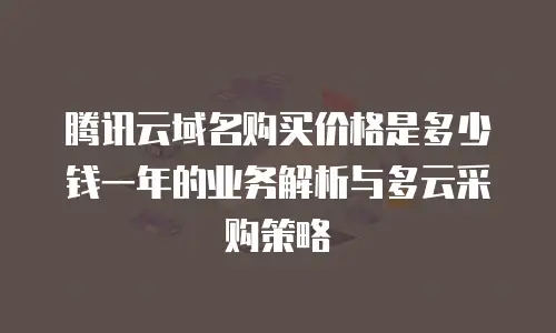 腾讯云域名购买价格是多少钱一年的业务解析与多云采购策略