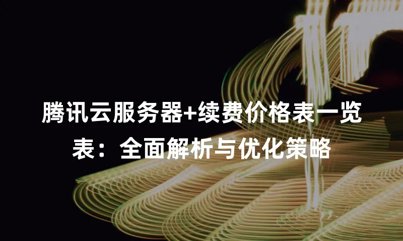 腾讯云服务器+续费价格表一览表：全面解析与优化策略