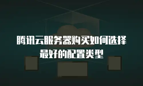 腾讯云服务器购买如何选择最好的配置类型