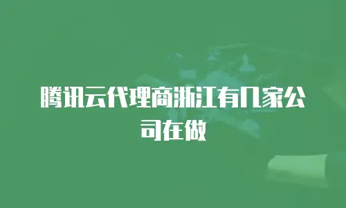 腾讯云代理商浙江有几家公司在做