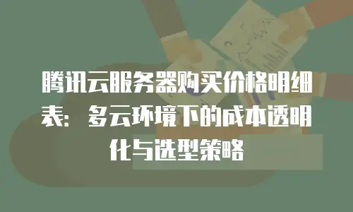 腾讯云服务器购买价格明细表：多云环境下的成本透明化与选型策略