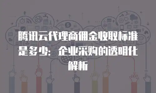 腾讯云代理商佣金收取标准是多少：企业采购的透明化解析