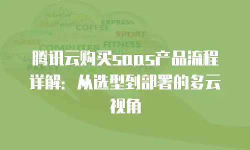 腾讯云购买saas产品流程详解：从选型到部署的多云视角