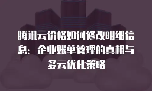 腾讯云价格如何修改明细信息：企业账单管理的真相与多云优化策略
