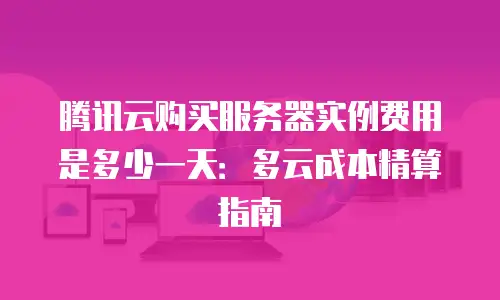 腾讯云购买服务器实例费用是多少一天：多云成本精算指南