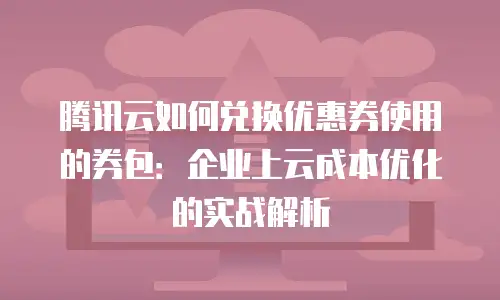 腾讯云如何兑换优惠券使用的券包：企业上云成本优化的实战解析