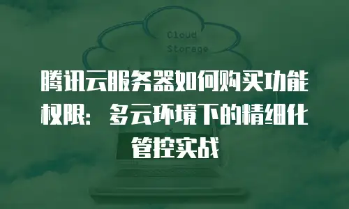 腾讯云服务器如何购买功能权限：多云环境下的精细化管控实战