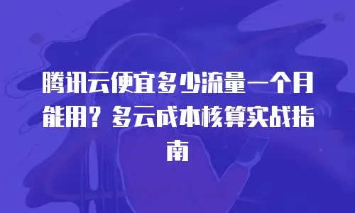 腾讯云便宜多少流量一个月能用？多云成本核算实战指南