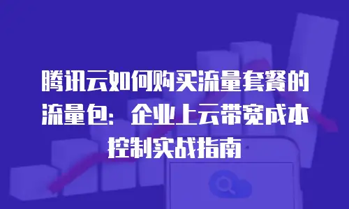 腾讯云如何购买流量套餐的流量包：企业上云带宽成本控制实战指南