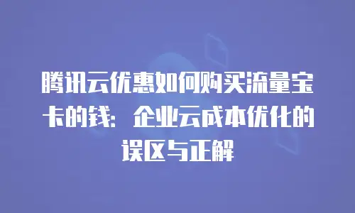腾讯云优惠如何购买流量宝卡的钱：企业云成本优化的误区与正解