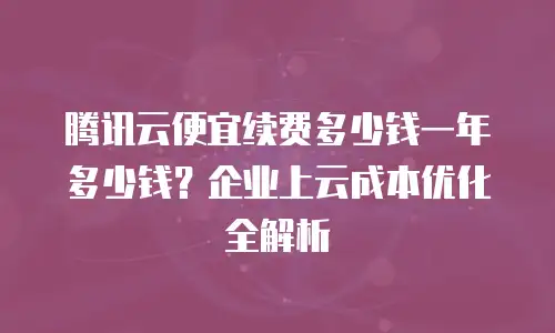 腾讯云便宜续费多少钱一年多少钱？企业上云成本优化全解析