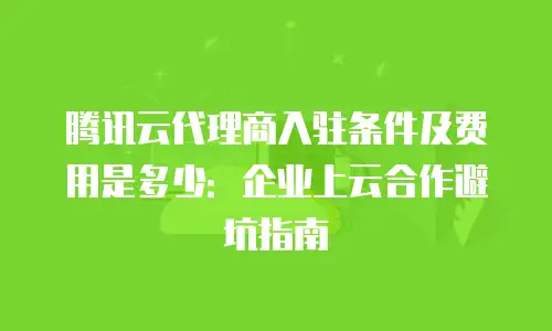 腾讯云代理商入驻条件及费用是多少：企业上云合作避坑指南