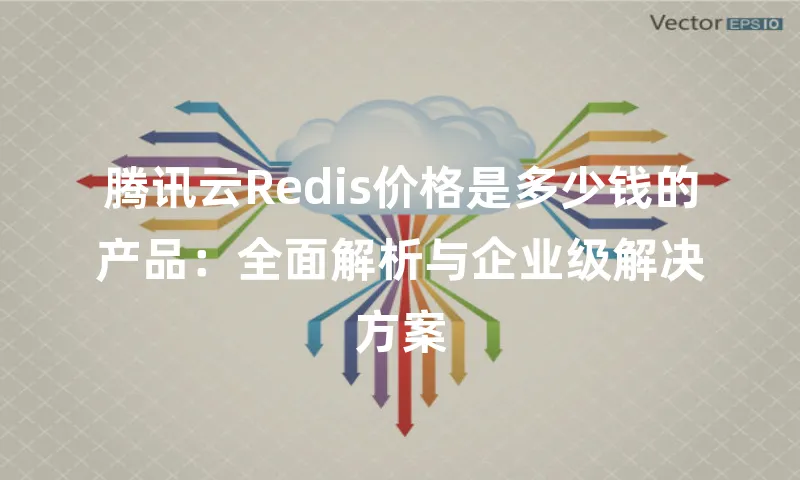腾讯云Redis价格是多少钱的产品：全面解析与企业级解决方案