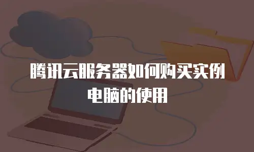 腾讯云服务器如何购买实例电脑的使用