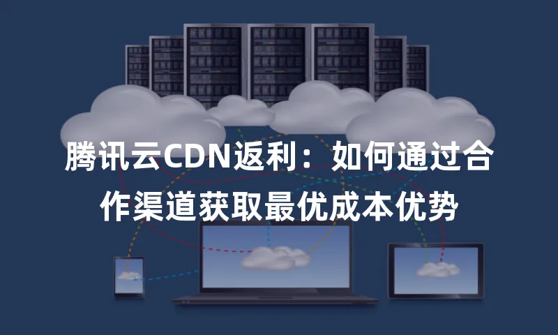 腾讯云CDN返利：如何通过合作渠道获取最优成本优势