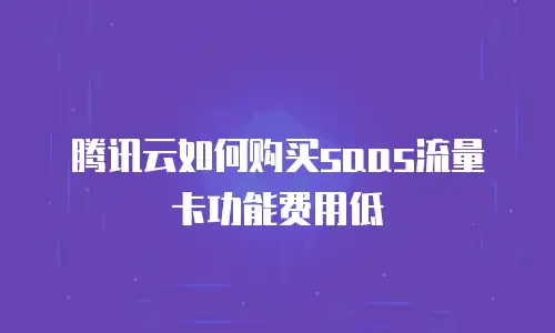 腾讯云如何购买saas流量卡功能费用低