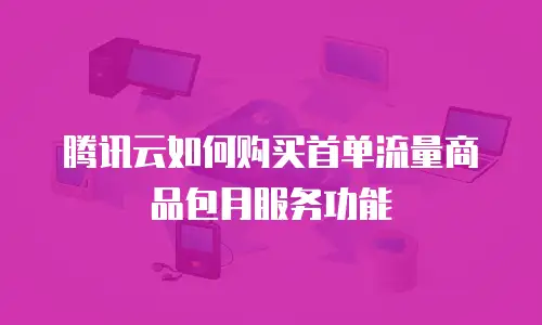腾讯云如何购买首单流量商品包月服务功能