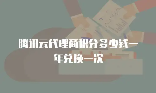 腾讯云代理商积分多少钱一年兑换一次