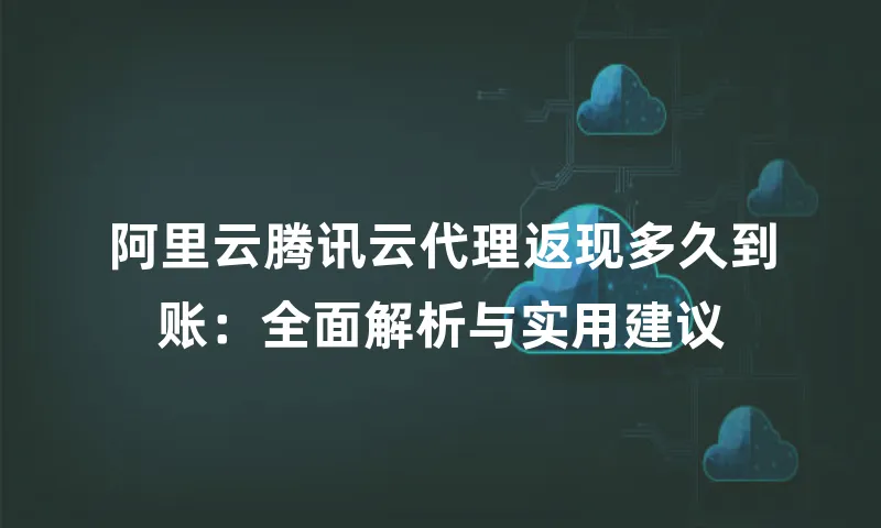 阿里云腾讯云代理返现多久到账：全面解析与实用建议